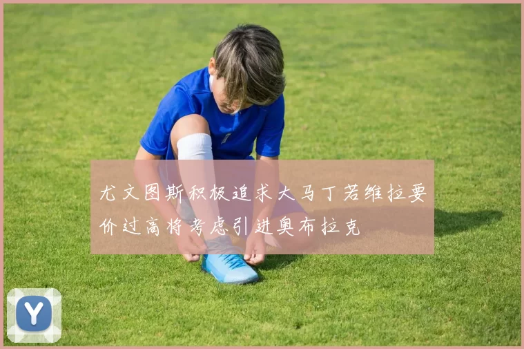尤文图斯积极追求大马丁若维拉要价过高将考虑引进奥布拉克