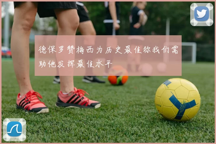 德保罗赞梅西为历史最佳称我们需助他发挥最佳水平