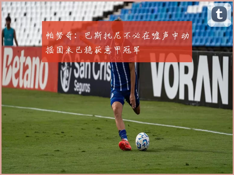 帕努奇：巴斯托尼不必在嘘声中动摇国米已稳获意甲冠军