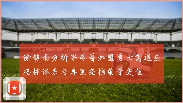 徐静雨分析字母哥加盟勇士需适应格林体系与库里搭档前景更佳