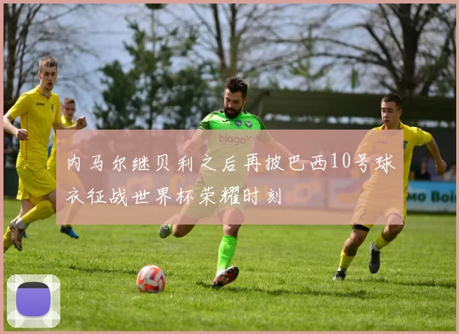 内马尔继贝利之后再披巴西10号球衣征战世界杯荣耀时刻