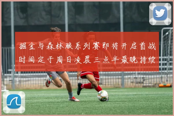 掘金与森林狼系列赛即将开启首战时间定于周日凌晨三点半最晚持续至五月三日