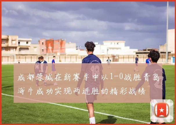 成都蓉城在新赛季中以1-0战胜青岛海牛成功实现两连胜的精彩战绩