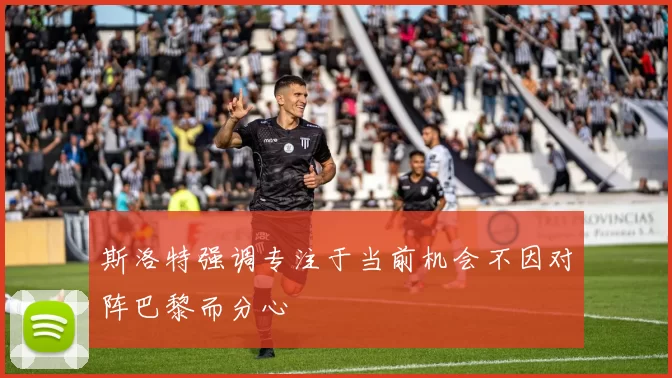 斯洛特强调专注于当前机会不因对阵巴黎而分心