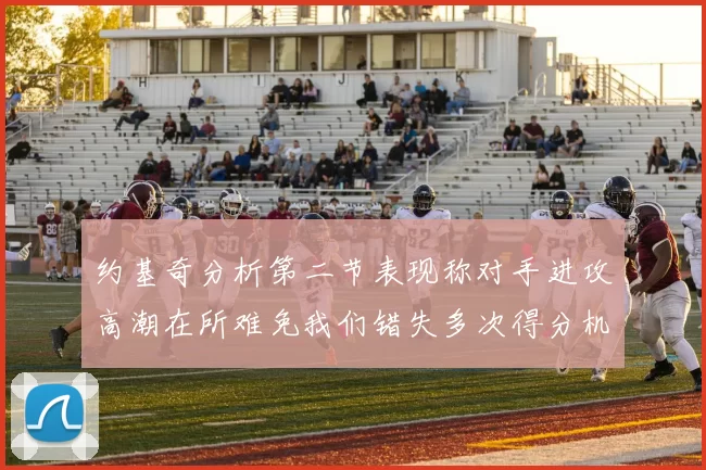 约基奇分析第二节表现称对手进攻高潮在所难免我们错失多次得分机会