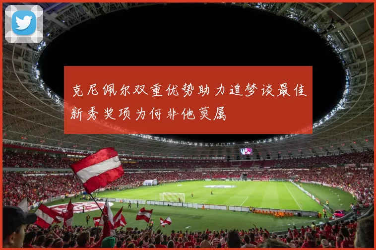 克尼佩尔双重优势助力追梦谈最佳新秀奖项为何非他莫属