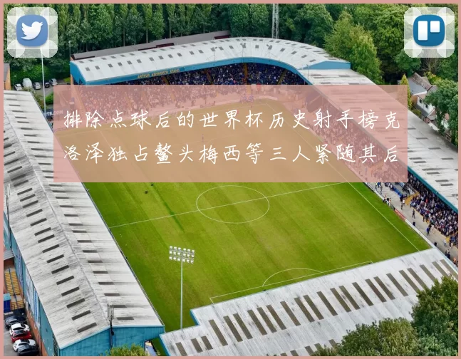 排除点球后的世界杯历史射手榜克洛泽独占鳌头梅西等三人紧随其后