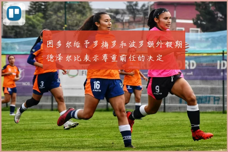 图多尔给予罗梅罗和波罗额外假期德泽尔比表示尊重前任的决定