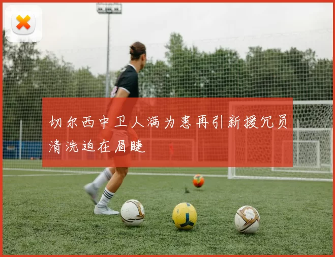 切尔西中卫人满为患再引新援冗员清洗迫在眉睫