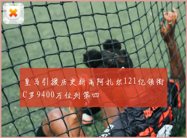 皇马引援历史新高阿扎尔121亿领衔C罗9400万位列第四